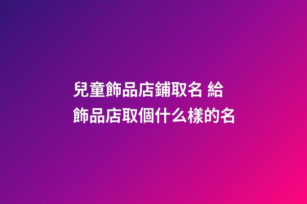 兒童飾品店鋪取名 給飾品店取個什么樣的名-第1張-店鋪起名-玄機(jī)派